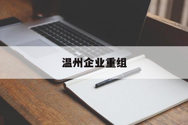 吕梁市温州企业重组(温州市国有企业重组改革)