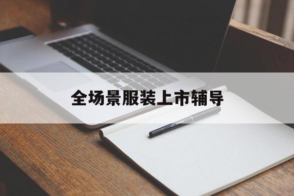 吕梁市全场景服装上市辅导(服装怎么样打造场景化)