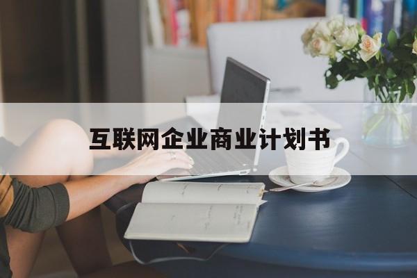 吕梁市互联网企业商业计划书(互联网行业商业计划书侧重点)