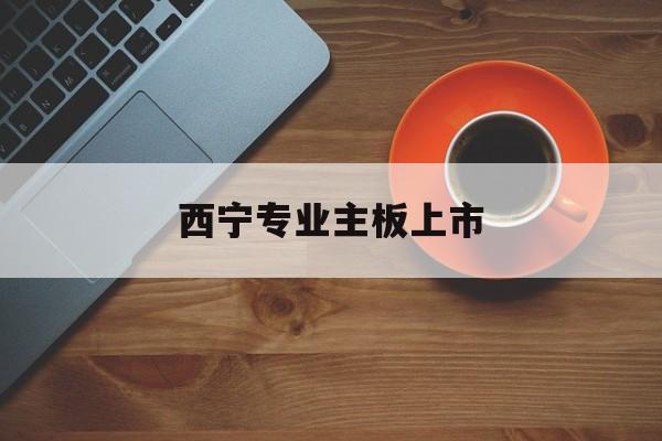 吕梁市西宁专业主板上市(西宁有什么上市公司)
