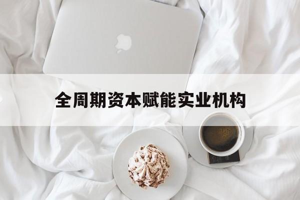 吕梁市全周期资本赋能实业机构(全周期管理)