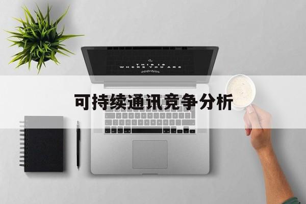 吕梁市可持续通讯竞争分析(可持续竞争优势有哪些)