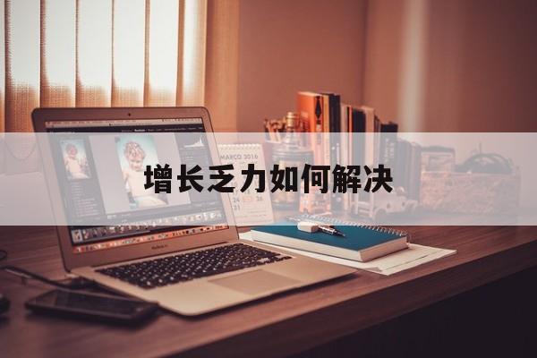 吕梁市增长乏力如何解决(增长乏力是下降的意思吗)