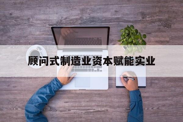 吕梁市关于顾问式制造业资本赋能实业的信息