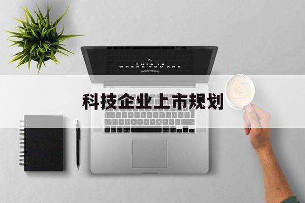 吕梁市科技企业上市规划(大型科技企业 上市)