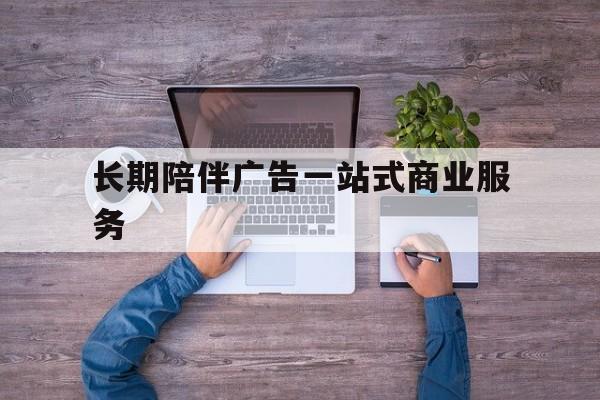 吕梁市长期陪伴广告一站式商业服务的简单介绍