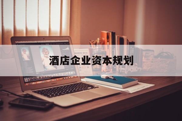 吕梁市酒店企业资本规划(酒店投资方案计划书)